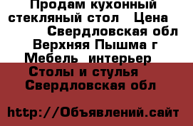 Продам кухонный стекляный стол › Цена ­ 7 500 - Свердловская обл., Верхняя Пышма г. Мебель, интерьер » Столы и стулья   . Свердловская обл.